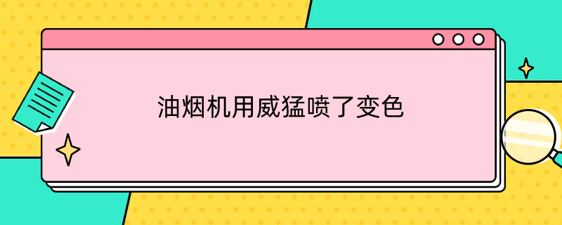 油烟机用威猛喷了变色 油烟机用威猛喷了变色怎么办