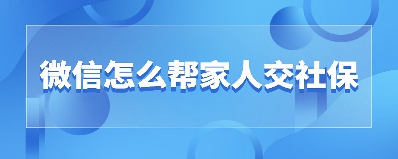 微信怎么帮家人交社保（微信怎么帮家人交社保缴费）