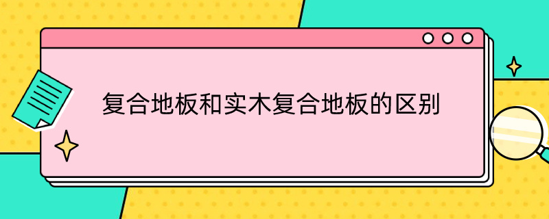 复合地板和实木复合地板的区别（强化复合地板和实木复合地板的区别）