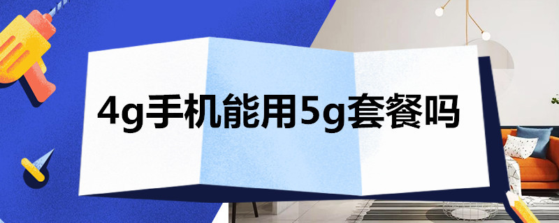 4g手机能用5g套餐吗（4g手机能用5g套餐吗有效果吗）