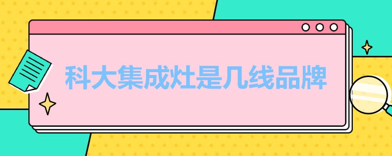 科大集成灶是几线品牌（科大集成灶属于几线品牌）