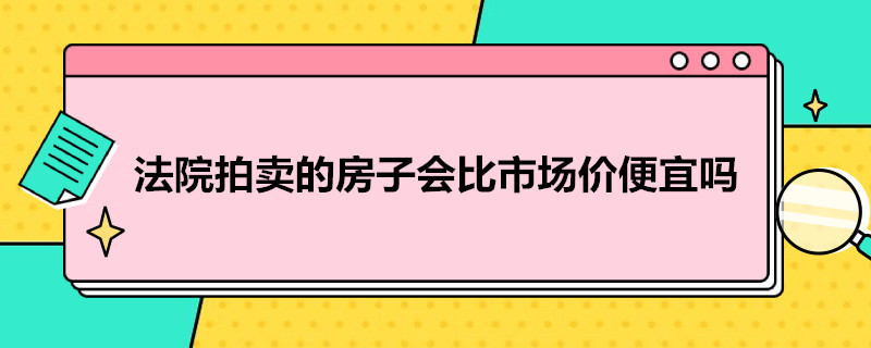 法院拍卖的房子会比市场价便宜吗（法院拍卖的房子会比市场价便宜吗知乎）