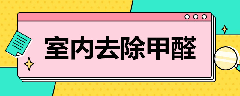 室内去除甲醛（室内去除甲醛最有效的方法）