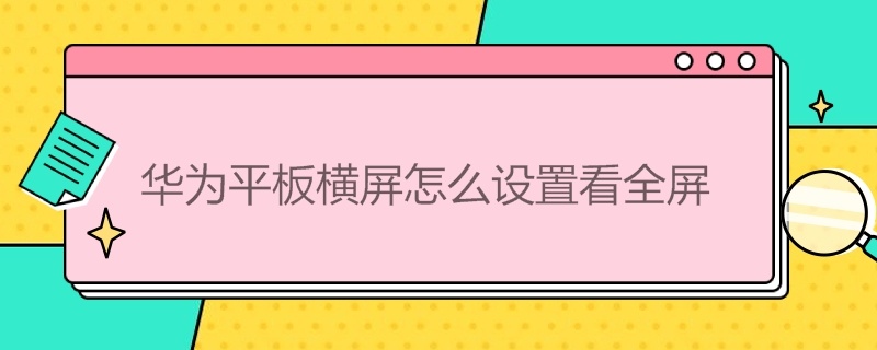 华为平板横屏怎么设置看全屏 华为平板怎么调横屏全屏