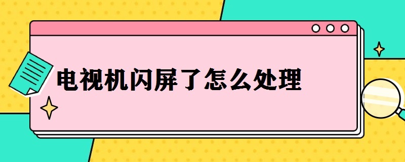 电视机闪屏了怎么处理（电视机闪屏了怎么处理视频）