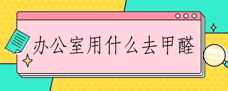 办公室用什么去甲醛 办公室用什么去甲醛最好