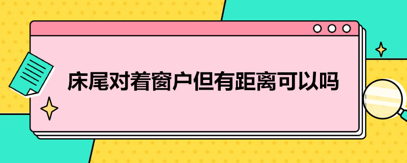 床尾对着窗户但有距离可以吗（床尾对着窗户有一段距离可以吗）