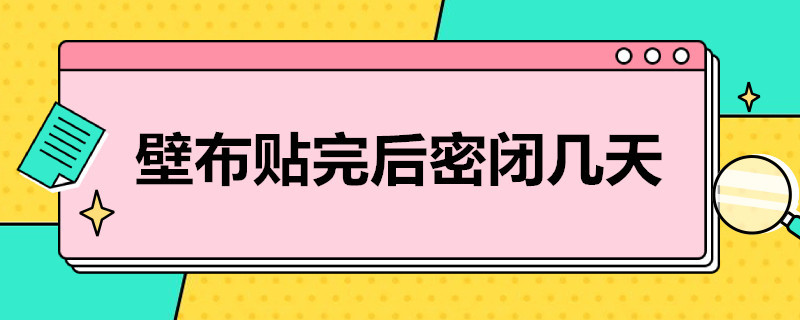 壁布贴完后密闭几天 壁布贴完后密闭几天可以住人