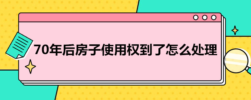 70年后房子使用权到了怎么处理（70年后房子产权）