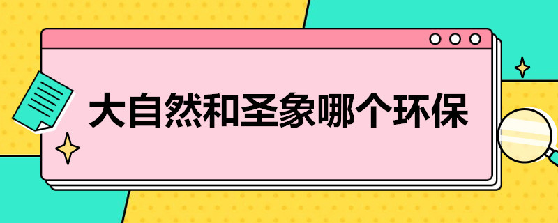 大自然和圣象哪个环保 大自然和圣象哪个更环保