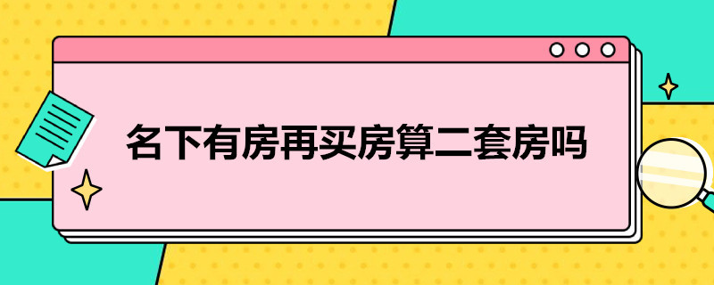 名下有房再买房算二套房吗（名下有房再买房算二套房吗知乎）