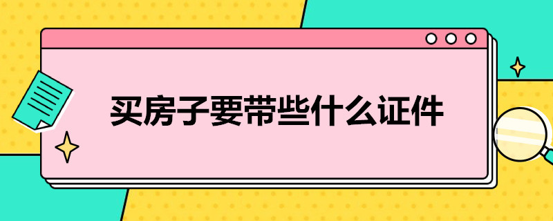 买房子要带些什么证件（买房子要带些什么证件和材料）