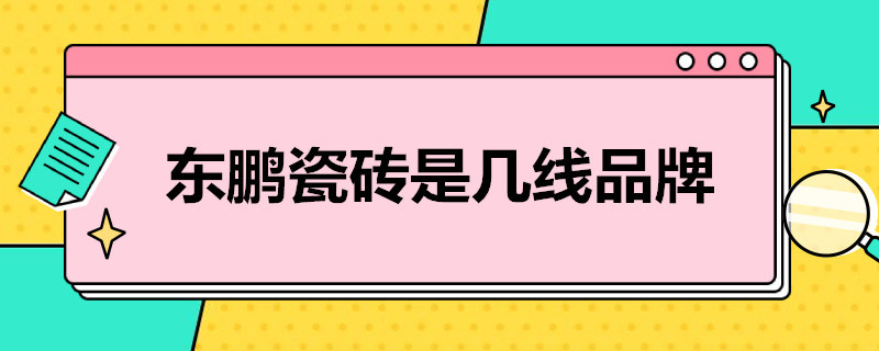 东鹏瓷砖是几线品牌（东鹏瓷砖是几线品牌的质量怎么样）