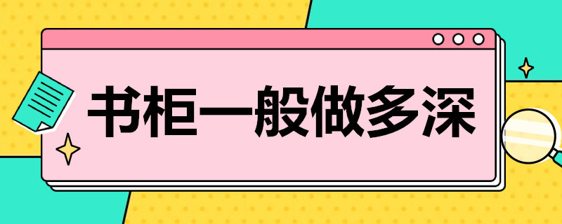 书柜一般做多深（书柜做多深多宽合适）