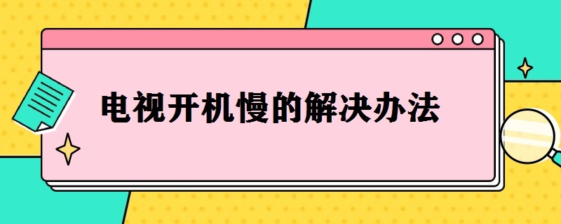 电视开机慢的解决办法（创维电视开机慢的解决办法）