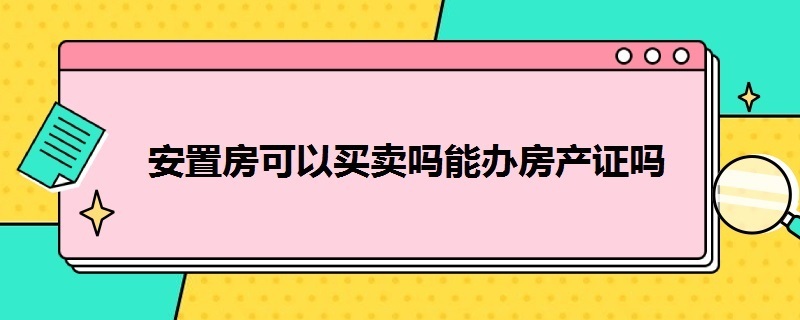 安置房可以买卖吗能办房产证吗（安置房可以买卖吗 能办房产）