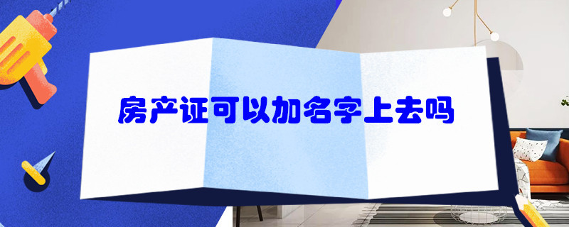 房产证可以加名字上去吗（房产证可以加名字上去吗需要多少钱?）