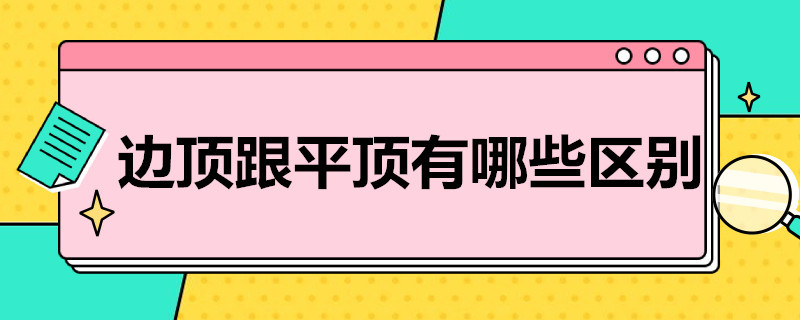 边顶跟平顶有哪些区别 边顶跟平顶有哪些区别图解