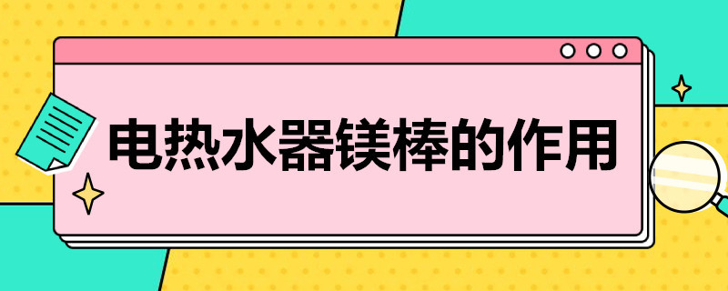 电热水器镁棒的作用（电热水器镁棒的作用是加热用的吗）