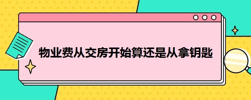 物业费从交房开始算还是从拿钥匙 交房时怎么验收房屋