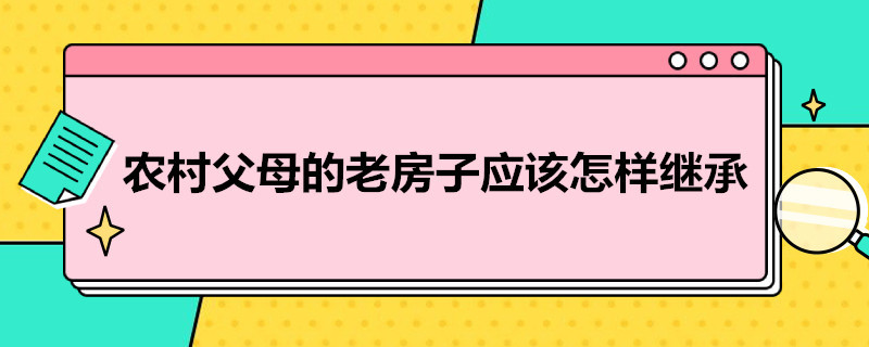 农村父母的老房子应该怎样继承（农村的老房子父母过世了怎么继承人）