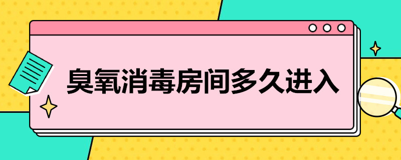 臭氧消毒房间多久进入（臭氧消毒房间多久进入空气）