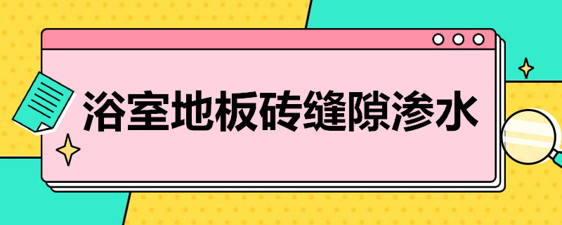 浴室地板砖缝隙渗水（浴室地板砖缝隙渗水用什么方法外理）