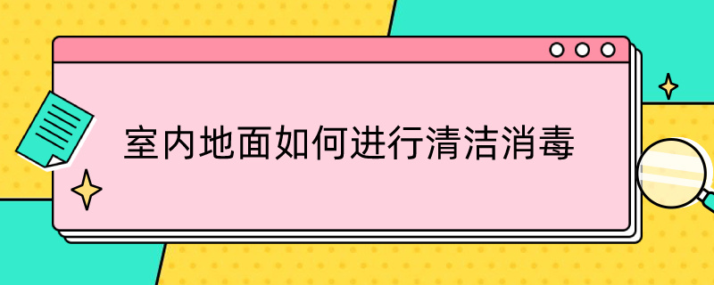 室内地面如何进行清洁消毒（室内地面如何进行清洁消毒?___）