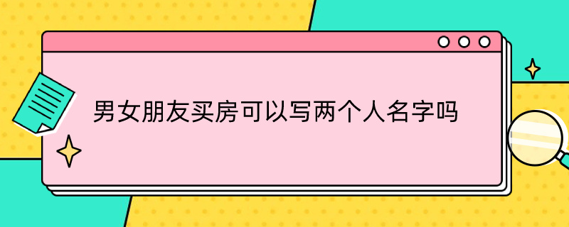 男女朋友买房可以写两个人名字吗（两个人是男女朋友买房子可以）