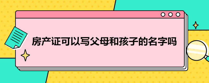 房产证可以写父母和孩子的名字吗 房产证可以写父母和孩子的名字吗
