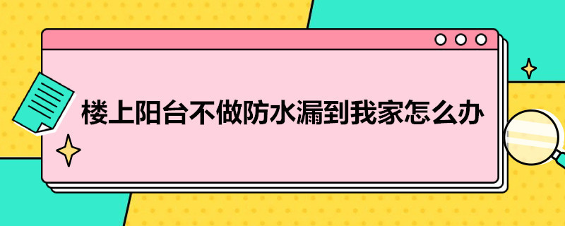 楼上阳台不做防水漏到我家怎么办