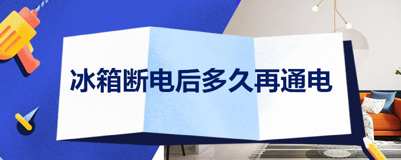 冰箱断电后多久再通电（海尔冰箱断电后多久再通电）