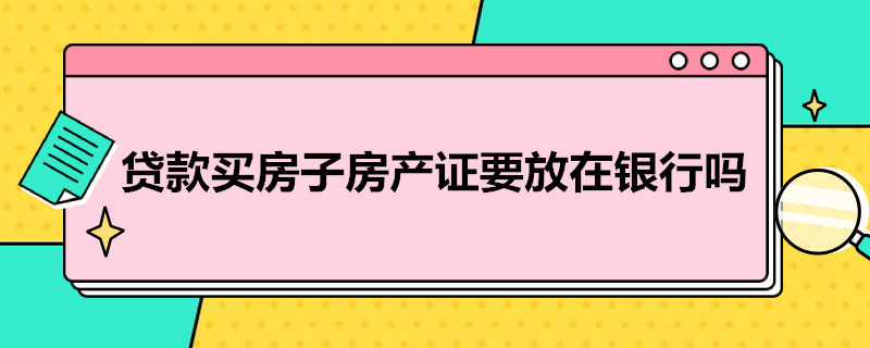 贷款买房子房产证要放在银行吗 贷款买房子房产证要放在银行吗安全吗