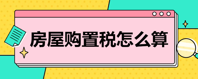 房屋购置税怎么算（2022年房屋购置税怎么算）