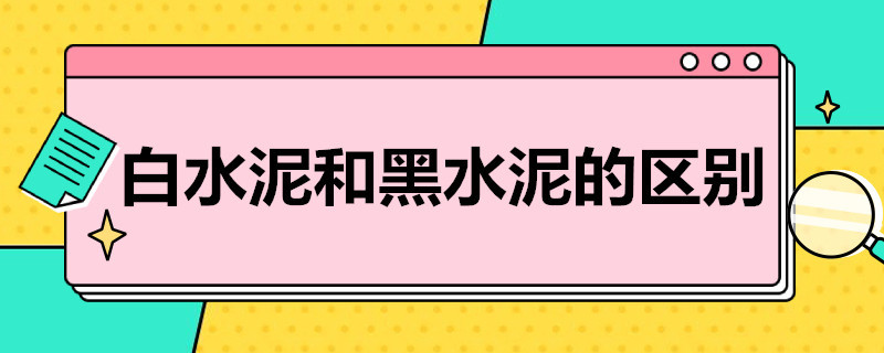 白水泥和黑水泥的区别 白水泥和黑水泥的区别 白水泥能贴瓷砖吗