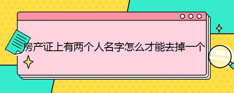 房产证有两个人名字怎么去掉一个 房产证有两个人名字怎么去掉一个,需要多少钱