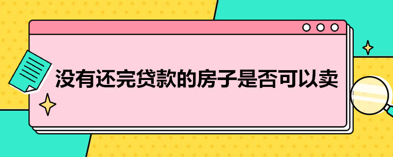 没有还完贷款的房子是否可以卖 没还完贷款的房子可以卖吗?