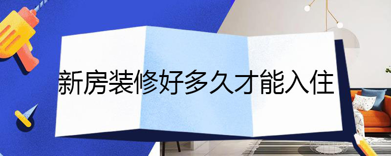 新房装修好多久才能入住（新房装修好多久才能入住呢）