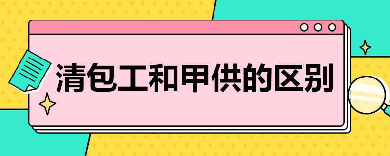 清包工和甲供的区别（清包工和甲供的区别 会计）