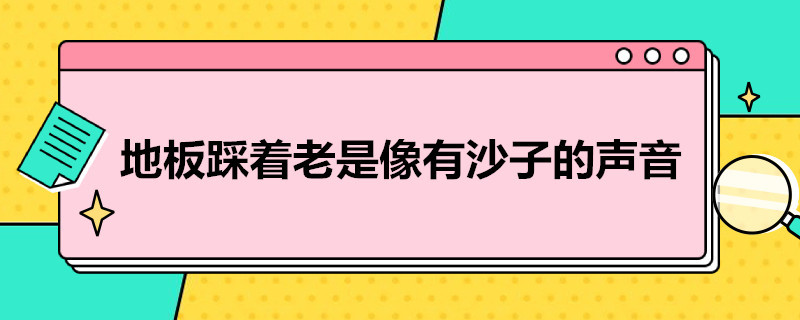 地板踩着老是像有沙子的声音（地板踩着老是像有沙子的声音如何补救）