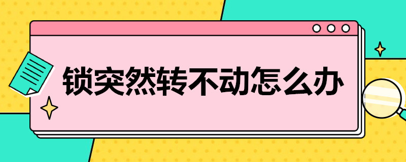 锁突然转不动怎么办（锁突然转不动怎么办 被撬）