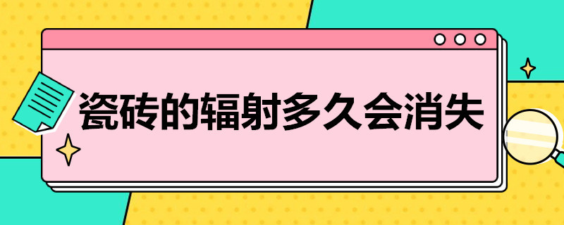 瓷砖的辐射多久会消失（瓷砖的辐射多久会消失掉）