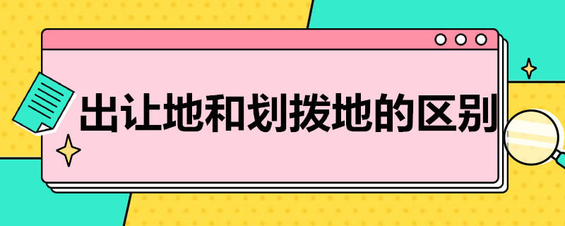 出让地和划拨地的区别 土地出让地和划拨地有什么区别