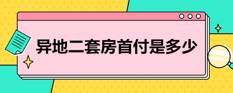 异地二套房首付是多少（异地第二套房首付多少）