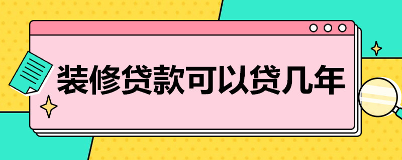 装修贷款可以贷几年 工商银行装修贷款可以贷几年