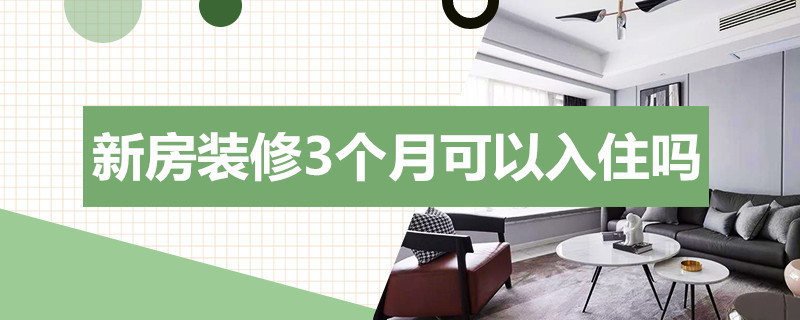 新房装修3个月可以入住吗 新房装修3个月可以入住吗请问