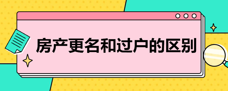 房产更名和过户的区别（房产更名和过户的区别在哪里）