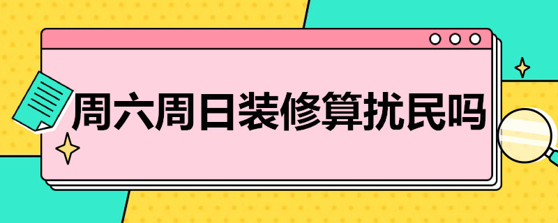 周六周日装修算扰民吗（装修周六周日算不算扰民）