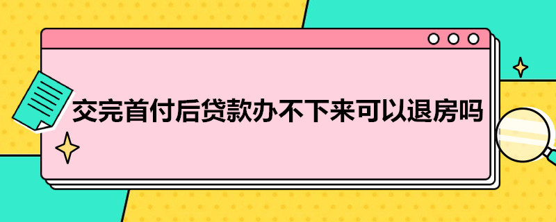 交完首付后贷款办不下来可以退房吗（交完首付后最晚能拖多久办贷款）