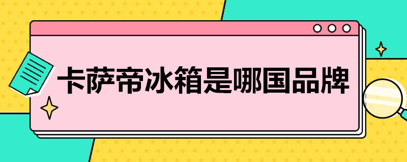 卡萨帝冰箱是哪国品牌（卡萨帝冰箱是哪国品牌味道特别严重）